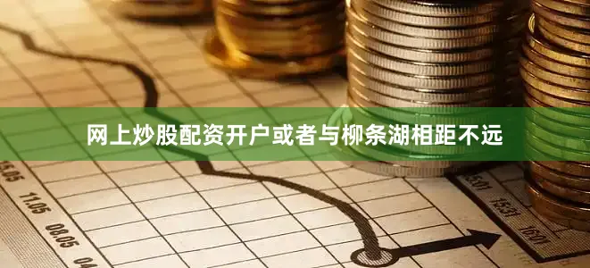 网上炒股配资开户或者与柳条湖相距不远