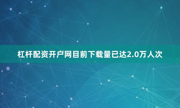 杠杆配资开户网目前下载量已达2.0万人次