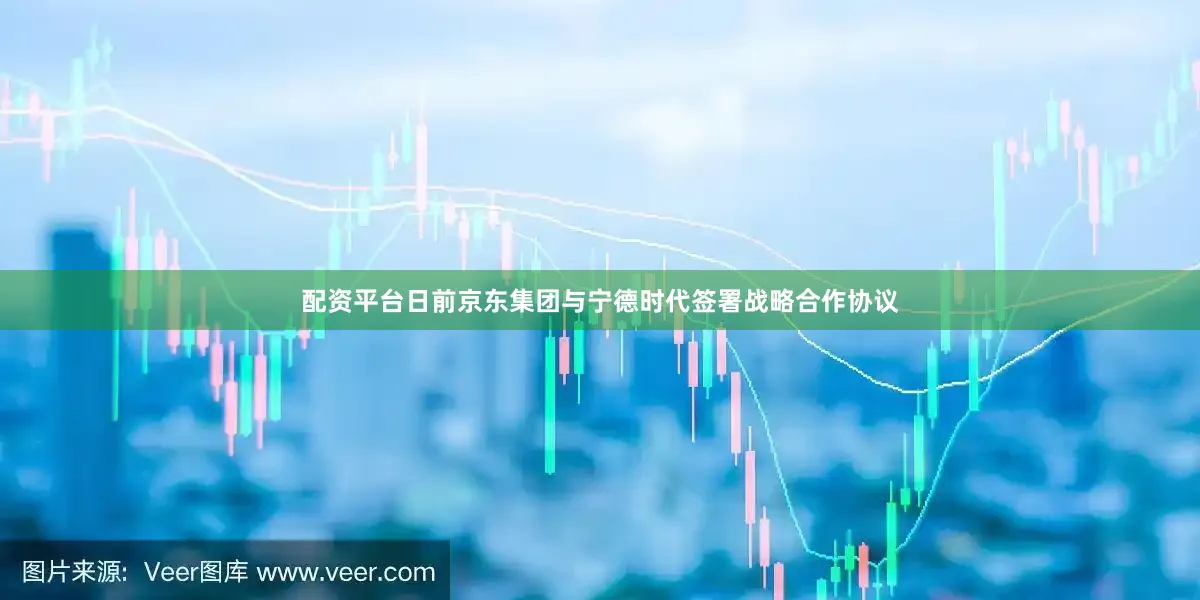 配资平台日前京东集团与宁德时代签署战略合作协议