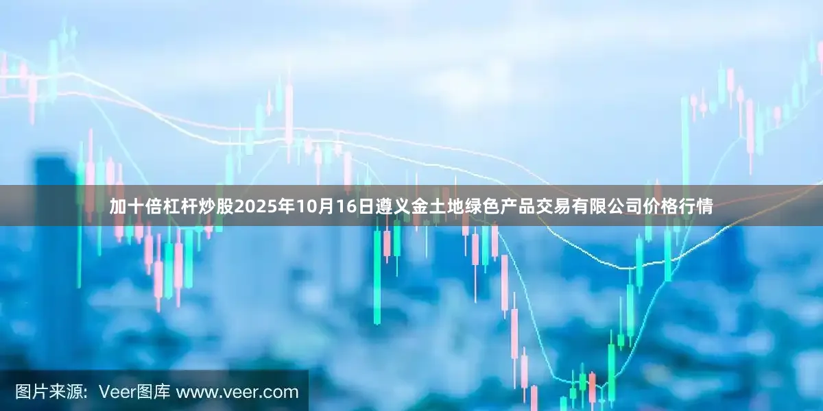 加十倍杠杆炒股2025年10月16日遵义金土地绿色产品交易有限公司价格行情