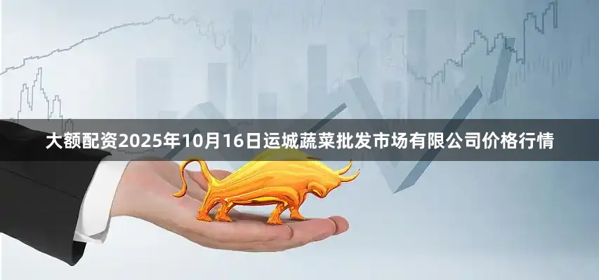 大额配资2025年10月16日运城蔬菜批发市场有限公司价格行情
