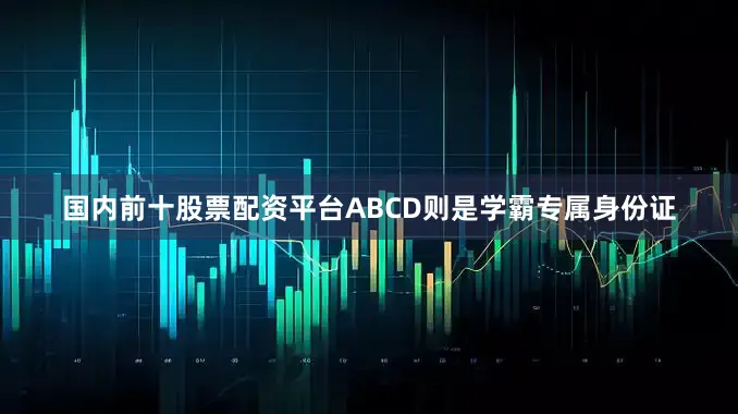 国内前十股票配资平台ABCD则是学霸专属身份证