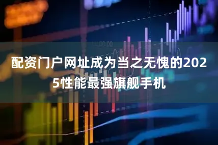 配资门户网址成为当之无愧的2025性能最强旗舰手机