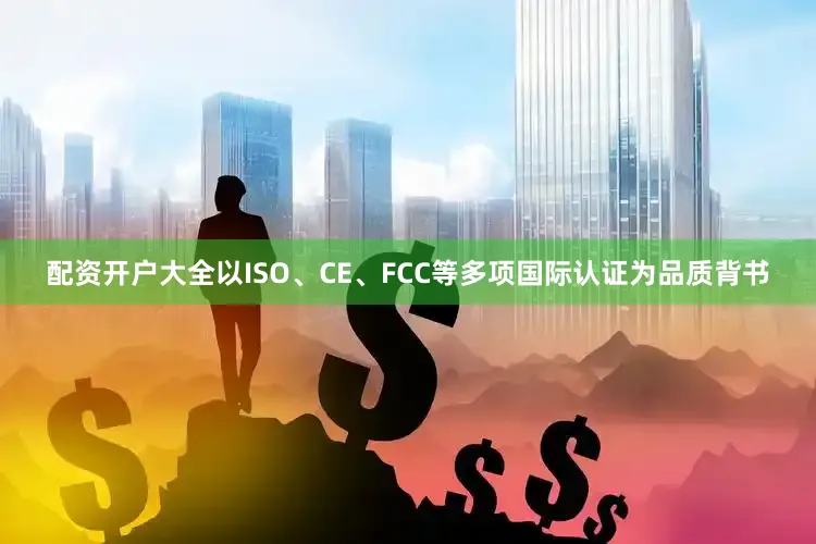 配资开户大全以ISO、CE、FCC等多项国际认证为品质背书