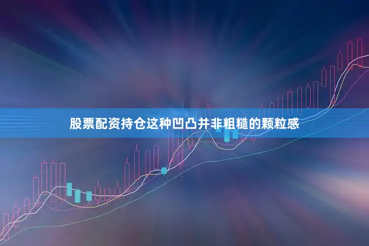 股票配资持仓这种凹凸并非粗糙的颗粒感