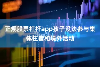 正规股票杠杆app孩子没法参与集体住宿和境外活动
