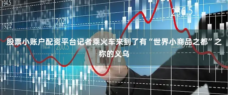 股票小账户配资平台记者乘火车来到了有“世界小商品之都”之称的义乌