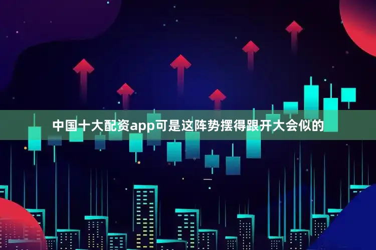 中国十大配资app可是这阵势摆得跟开大会似的